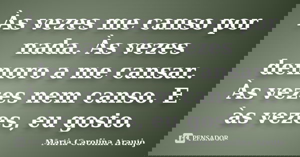 Às vezes me canso por nada. Às vezes demoro a me cansar. Às vezes nem canso. E às vezes, eu gosto.... Frase de Maria Carolina Araujo.