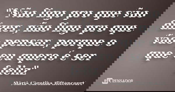 "Não ligo pro que vão dizer, não ligo pro que vão pensar, porque o que eu quero é ser feliz"... Frase de Maria Carolina Bittencourt.