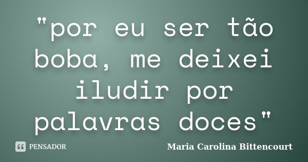 "por eu ser tão boba, me deixei iludir por palavras doces"... Frase de Maria Carolina Bittencourt.