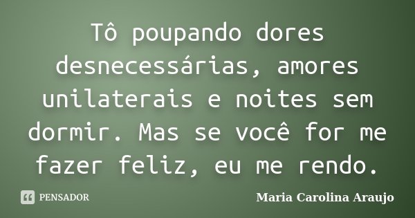Tô poupando dores desnecessárias, amores unilaterais e noites sem dormir. Mas se você for me fazer feliz, eu me rendo.... Frase de Maria Carolina Araujo.