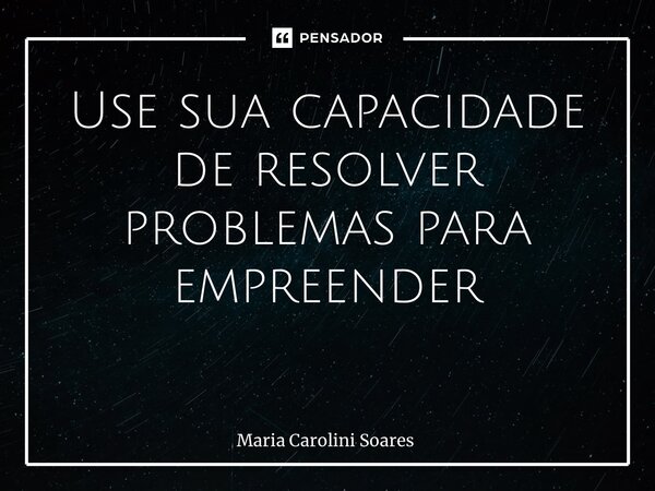 Use sua capacidade de resolver problemas para empreender ⁠... Frase de Maria Carolini Soares.