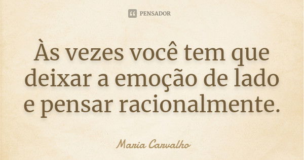 Às vezes você tem que deixar a emoção de lado e pensar racionalmente.... Frase de Maria Carvalho.