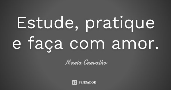 Estude, pratique e faça com amor.... Frase de Maria Carvalho.