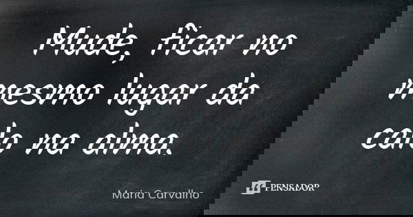 Mude, ficar no mesmo lugar da calo na alma.... Frase de Maria Carvalho.