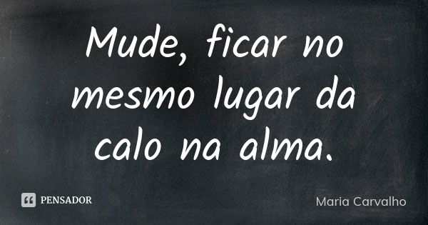 Mude, ficar no mesmo lugar da calo na alma.... Frase de Maria Carvalho.