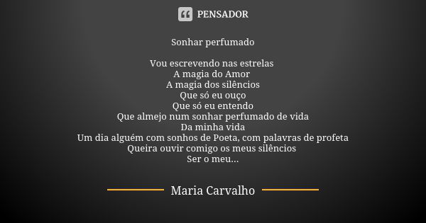 Sonhar perfumado Vou escrevendo nas estrelas A magia do Amor A magia dos silêncios Que só eu ouço Que só eu entendo Que almejo num sonhar perfumado de vida Da m... Frase de Maria Carvalho.