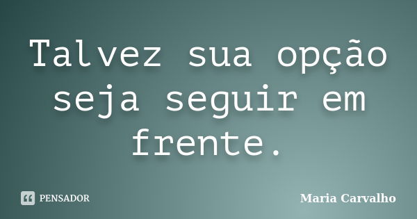 Talvez sua opção seja seguir em frente.... Frase de Maria Carvalho.