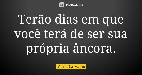 Terão dias em que você terá de ser sua própria âncora.... Frase de Maria Carvalho.