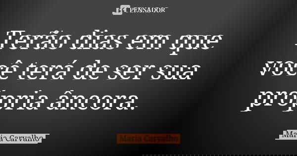 Terão dias em que você terá de ser sua própria âncora.... Frase de Maria Carvalho.