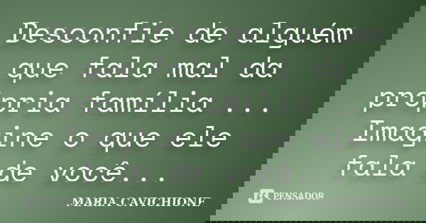 Desconfie de alguém que fala mal da própria família ... Imagine o que ele fala de você...... Frase de MARIA CAVICHIONE.