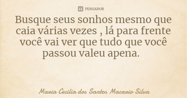 Busque seus sonhos mesmo que caia várias vezes , lá para frente você vai ver que tudo que você passou valeu apena.... Frase de Maria Cecilia dos Santos Macario Silva.
