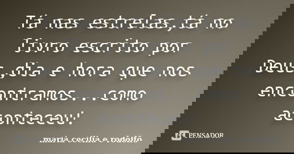 Tá nas estrelas,tá no livro escrito por Deus,dia e hora que nos encontramos...como aconteceu!... Frase de Maria Cecília e Rodolfo.