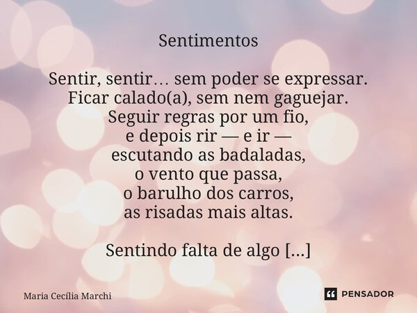 Sentimentos Sentir, sentir… sem poder se expressar. Ficar calado(a), sem nem gaguejar. Seguir regras por um fio, e depois rir — e ir — escutando as badaladas, o... Frase de Maria Cecília Marchi.