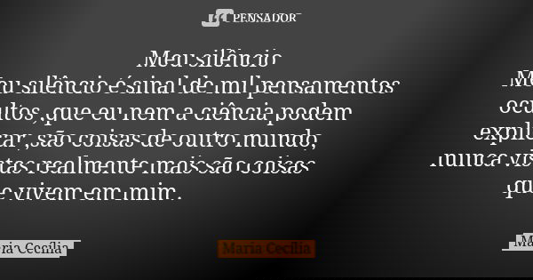 Meu silêncio Meu silêncio é sinal de mil pensamentos ocultos ,que eu nem a ciência podem explicar ,são coisas de outro mundo, nunca vistas realmente mais são co... Frase de Maria Cecília.