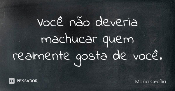 Você não deveria machucar quem realmente gosta de você.... Frase de Maria Cecília.