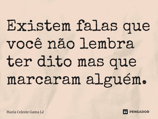 Existem falas que você não lembra ter dito mas que marcaram alguém.⁠... Frase de Maria Celeste Gama Lé.