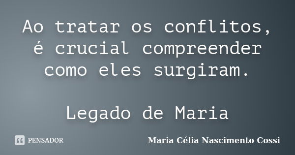 Ao tratar os conflitos, é crucial compreender como eles surgiram. Legado de Maria... Frase de Maria Célia Nascimento Cossi.