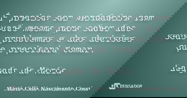 É preciso ser verdadeira com você mesma para saber dos seus problemas e das decisões que precisará tomar. Legado de Maria... Frase de Maria Célia Nascimento Cossi.