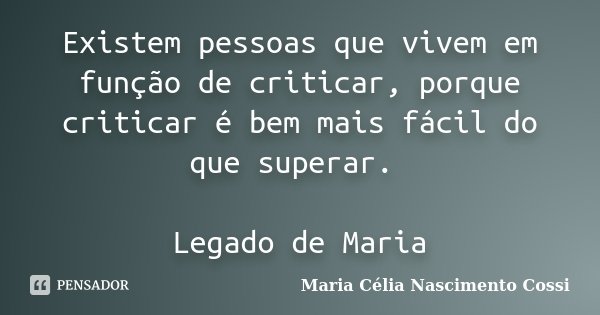 Existem pessoas que vivem em função de criticar, porque criticar é bem mais fácil do que superar. Legado de Maria... Frase de Maria Célia Nascimento Cossi.