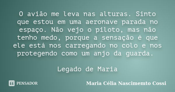 O avião me leva nas alturas. Sinto que estou em uma aeronave parada no espaço. Não vejo o piloto, mas não tenho medo, porque a sensação é que ele está nos carre... Frase de Maria Célia Nascimemto Cossi.