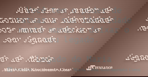 Você tem o poder de tatuar a sua identidade neste mundo e deixar o seu legado. Legado de Maria... Frase de Maria Célia Nascimemto Cossi.