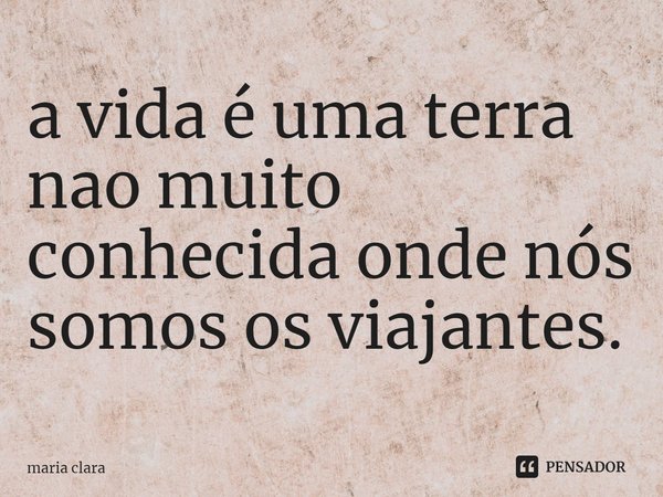 ⁠a vida é uma terra nao muito conhecida onde nós somos os viajantes.... Frase de Maria Clara.