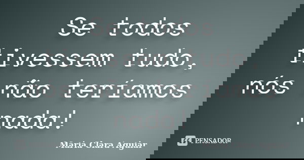 Se todos tivessem tudo, nós não teríamos nada!... Frase de Maria Clara Aguiar.