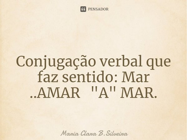 ⁠
Conjugação verbal que faz sentido: Mar ..AMAR "A" MAR.... Frase de Maria Clara B.Silveira.