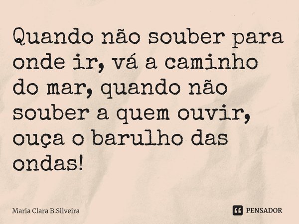 ⁠Quando não souber para onde ir, vá a caminho do mar, quando não souber a quem ouvir, ouça o barulho das ondas!... Frase de Maria Clara B.Silveira.