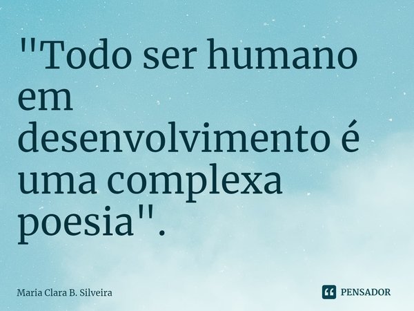 ⁠"Todo ser humano em desenvolvimento é uma complexa poesia".... Frase de Maria Clara B. Silveira.