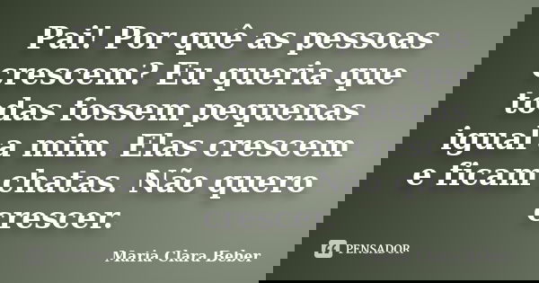 Pai! Por quê as pessoas crescem? Eu queria que todas fossem pequenas igual a mim. Elas crescem e ficam chatas. Não quero crescer.... Frase de Maria Clara Beber.