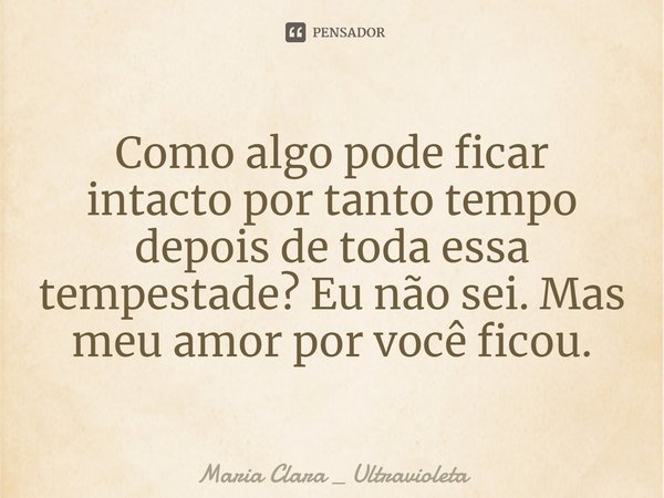 ⁠Como algo pode ficar intacto por tanto tempo depois de toda essa tempestade? Eu não sei. Mas meu amor por você ficou.... Frase de Maria Clara _ Ultravioleta.
