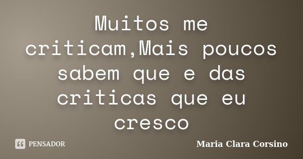 Muitos me criticam,Mais poucos sabem que e das criticas que eu cresco... Frase de Maria Clara Corsino.