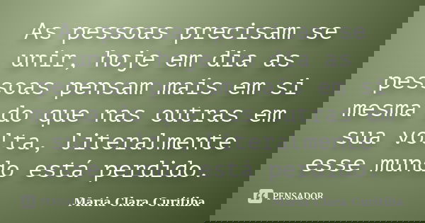 As pessoas precisam se unir, hoje em dia as pessoas pensam mais em si mesma do que nas outras em sua volta, literalmente esse mundo está perdido.... Frase de Maria Clara Curitiba.