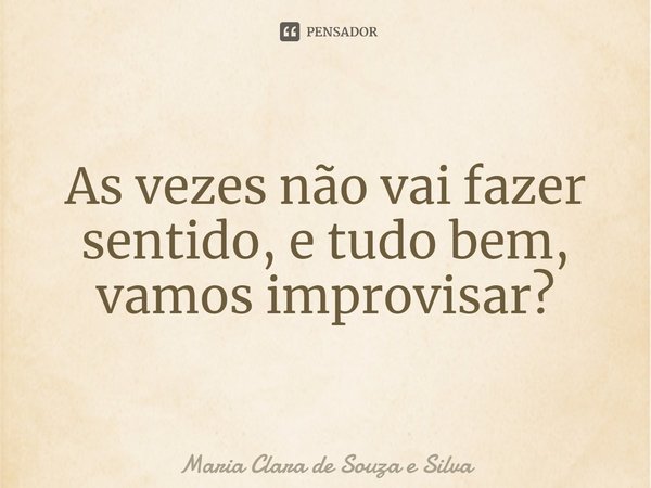 ⁠As vezes não vai fazer sentido, e tudo bem, vamos improvisar?... Frase de Maria Clara de Souza e Silva.