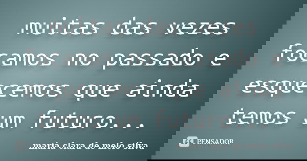 muitas das vezes focamos no passado e esquecemos que ainda temos um futuro...... Frase de maria clara de melo silva.