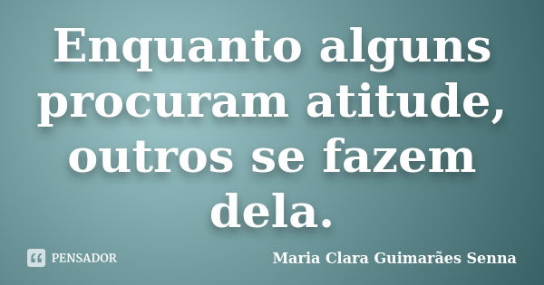 Enquanto alguns procuram atitude, outros se fazem dela.... Frase de Maria Clara Guimarães Senna.