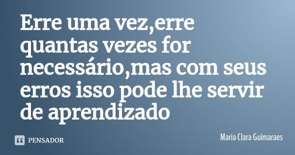 Erre uma vez,erre quantas vezes for necessário,mas com seus erros isso pode lhe servir de aprendizado... Frase de Maria Clara Guimaraes.