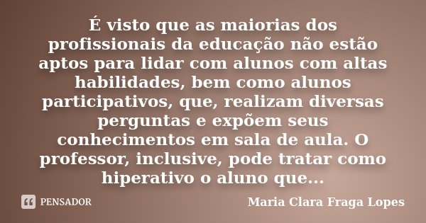 É visto que as maiorias dos profissionais da educação não estão aptos para lidar com alunos com altas habilidades, bem como alunos participativos, que, realizam... Frase de Maria Clara Fraga Lopes.