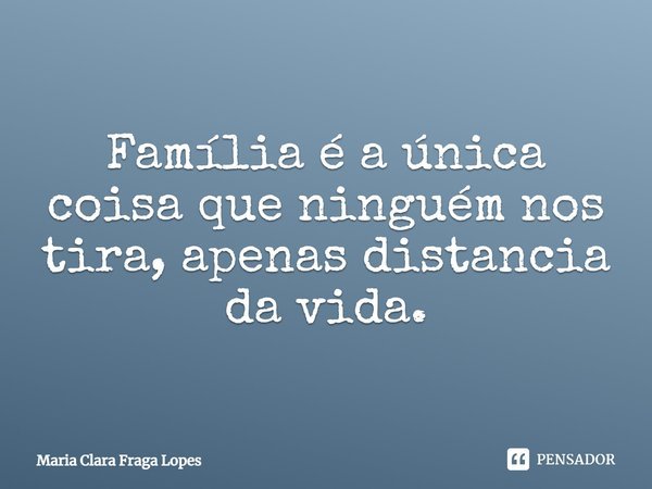 Família é a única coisa que ninguém nos tira, apenas distancia da vida.... Frase de Maria Clara Fraga Lopes.