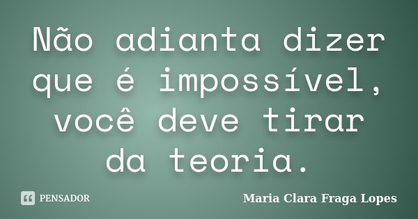Não adianta dizer que é impossível, você deve tirar da teoria.... Frase de Maria Clara Fraga Lopes.