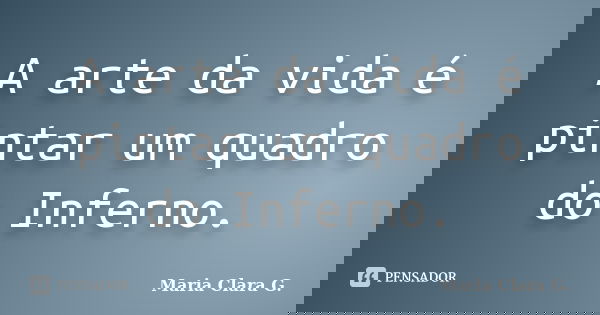 A arte da vida é pintar um quadro do Inferno.... Frase de Maria Clara G..