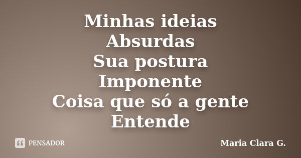 Minhas ideias Absurdas Sua postura Imponente Coisa que só a gente Entende... Frase de Maria Clara G..