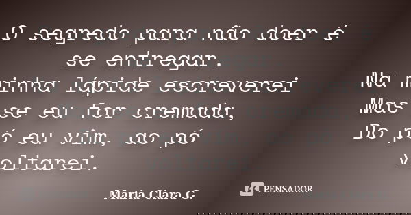 O segredo para não doer é se entregar. Na minha lápide escreverei Mas se eu for cremada, Do pó eu vim, ao pó voltarei.... Frase de Maria Clara G..
