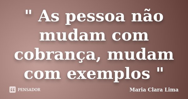 " As pessoa não mudam com cobrança, mudam com exemplos "... Frase de Maria Clara Lima.