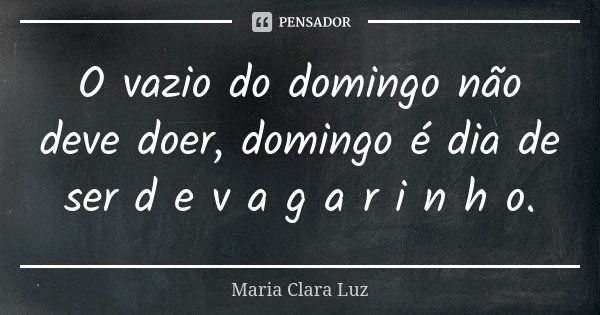 O vazio do domingo não deve doer, domingo é dia de ser d e v a g a r i n h o.... Frase de Maria Clara Luz.