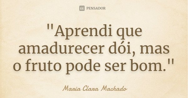 "Aprendi que amadurecer dói, mas o fruto pode ser bom."... Frase de (Maria Clara Machado).