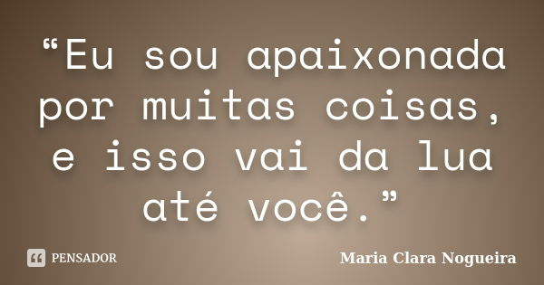“Eu sou apaixonada por muitas coisas, e isso vai da lua até você.”... Frase de Maria Clara Nogueira.