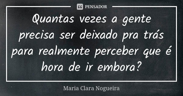 Quantas vezes a gente precisa ser deixado pra trás para realmente perceber que é hora de ir embora?... Frase de Maria Clara Nogueira.