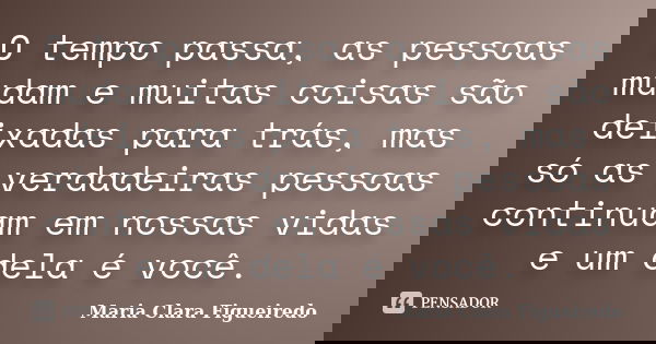 O tempo passa, as pessoas mudam e muitas coisas são deixadas para trás, mas só as verdadeiras pessoas continuam em nossas vidas e um dela é você.... Frase de Maria Clara Figueiredo.